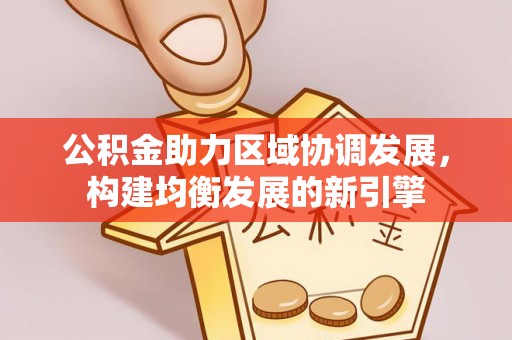泉州公积金助力区域协调发展，构建均衡发展的新引擎