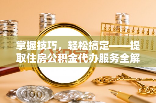 泉州掌握技巧，轻松搞定——提取住房公积金代办服务全解析