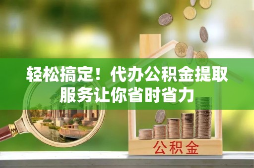 泉州轻松搞定！代办公积金提取服务让你省时省力