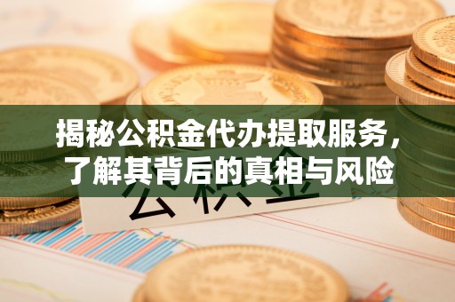 泉州揭秘公积金代办提取服务，了解其背后的真相与风险
