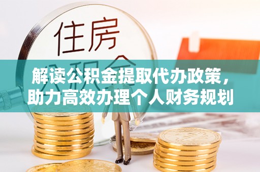 泉州解读公积金提取代办政策，助力高效办理个人财务规划