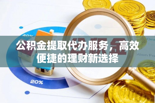 泉州公积金提取代办服务，高效便捷的理财新选择