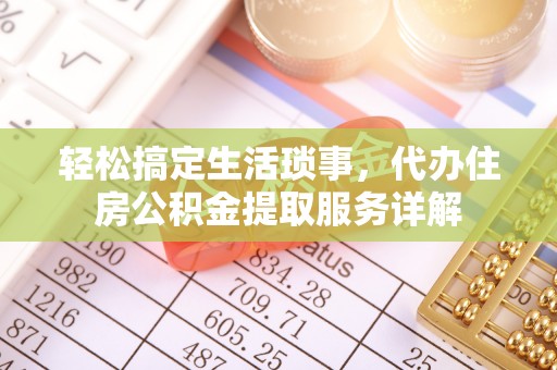 泉州轻松搞定生活琐事，代办住房公积金提取服务详解