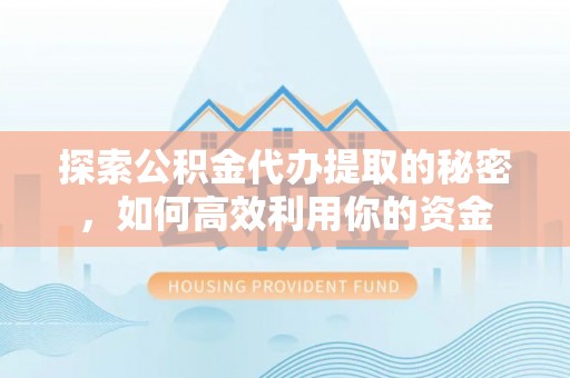 泉州探索公积金代办提取的秘密，如何高效利用你的资金