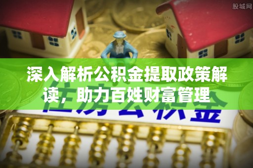 泉州深入解析公积金提取政策解读，助力百姓财富管理