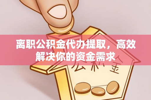 泉州离职公积金代办提取，高效解决你的资金需求