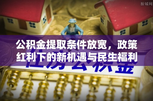 泉州公积金提取条件放宽，政策红利下的新机遇与民生福利
