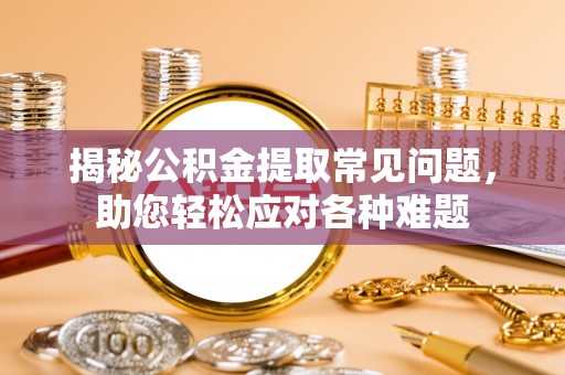 泉州揭秘公积金提取常见问题，助您轻松应对各种难题