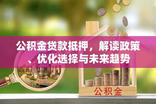 泉州公积金贷款抵押，解读政策、优化选择与未来趋势