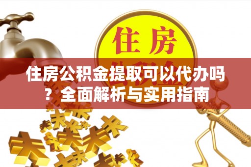 泉州住房公积金提取可以代办吗？全面解析与实用指南