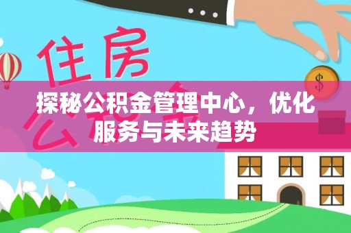 泉州探秘公积金管理中心，优化服务与未来趋势