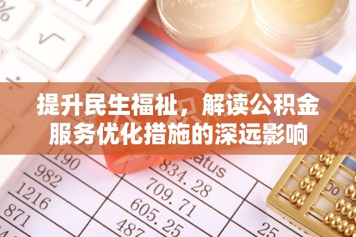 泉州提升民生福祉，解读公积金服务优化措施的深远影响