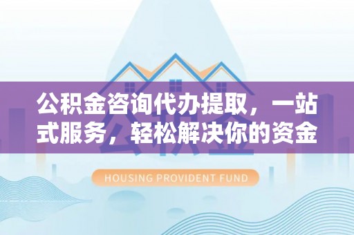 泉州公积金咨询代办提取，一站式服务，轻松解决你的资金难题