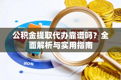 泉州公积金提取代办靠谱吗？全面解析与实用指南