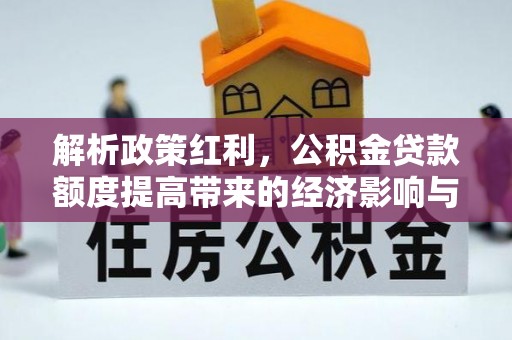 泉州解析政策红利，公积金贷款额度提高带来的经济影响与生活改变