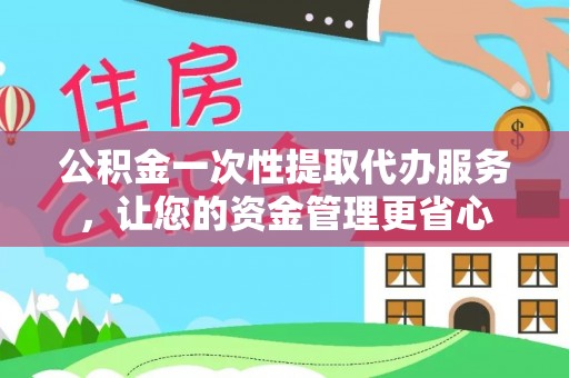 泉州公积金一次性提取代办服务，让您的资金管理更省心