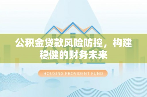 泉州公积金贷款风险防控，构建稳健的财务未来