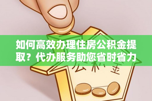 泉州如何高效办理住房公积金提取？代办服务助您省时省力