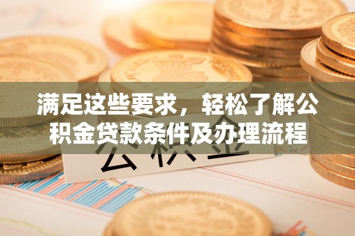 泉州满足这些要求，轻松了解公积金贷款条件及办理流程
