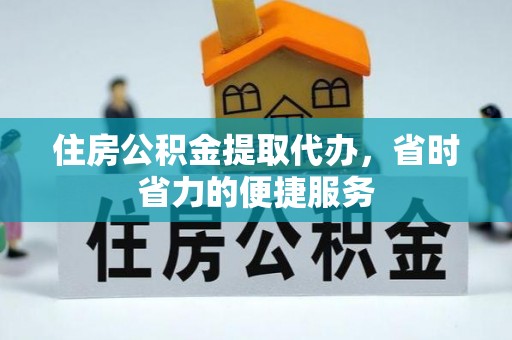 泉州住房公积金提取代办，省时省力的便捷服务