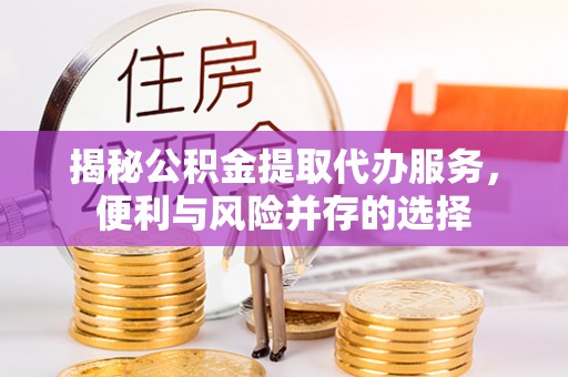 泉州揭秘公积金提取代办服务，便利与风险并存的选择
