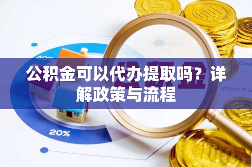 泉州公积金可以代办提取吗？详解政策与流程