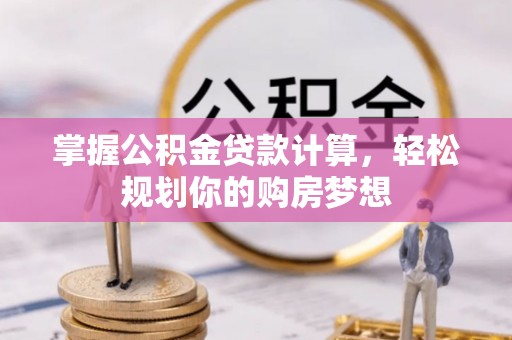 泉州掌握公积金贷款计算，轻松规划你的购房梦想