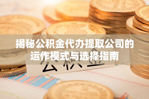 泉州揭秘公积金代办提取公司的运作模式与选择指南