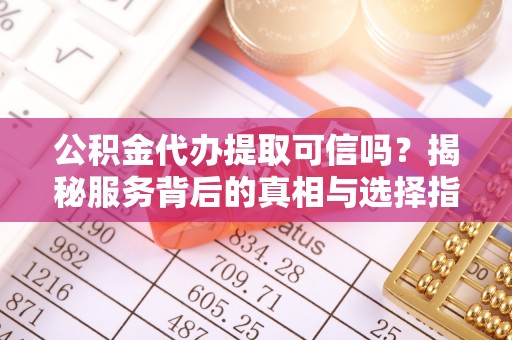 泉州公积金代办提取可信吗？揭秘服务背后的真相与选择指南