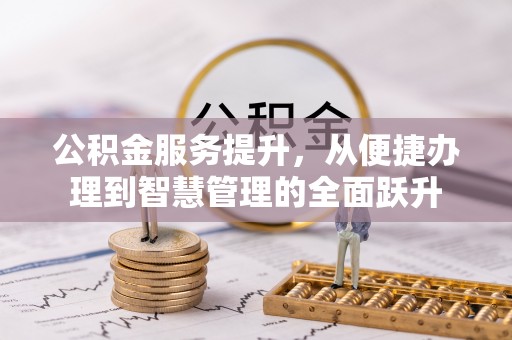 泉州公积金服务提升，从便捷办理到智慧管理的全面跃升