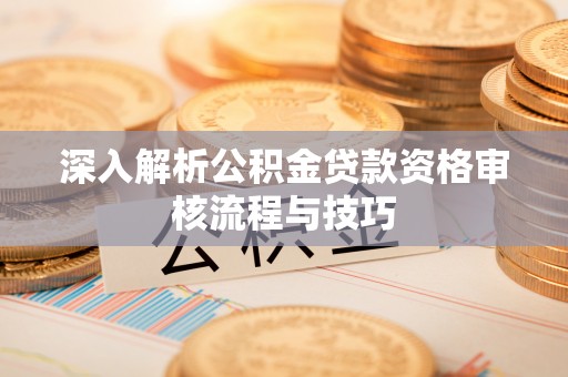 泉州深入解析公积金贷款资格审核流程与技巧