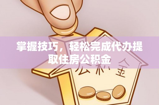泉州掌握技巧，轻松完成代办提取住房公积金
