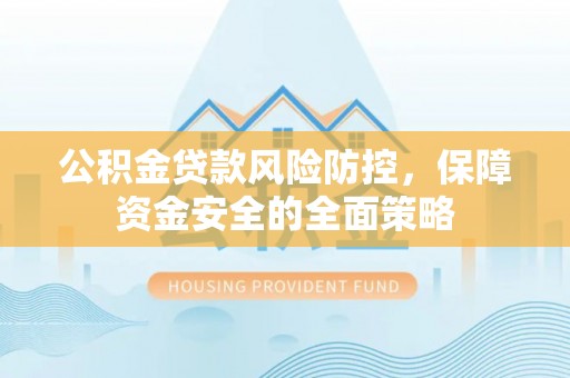 泉州公积金贷款风险防控，保障资金安全的全面策略