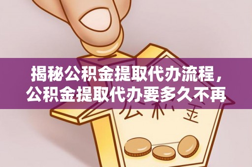 泉州揭秘公积金提取代办流程，公积金提取代办要多久不再迷茫