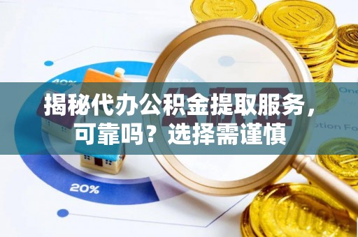 泉州揭秘代办公积金提取服务，可靠吗？选择需谨慎