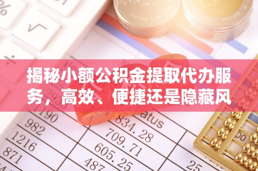 泉州揭秘小额公积金提取代办服务，高效、便捷还是隐藏风险？