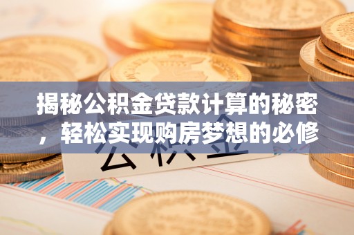 泉州揭秘公积金贷款计算的秘密，轻松实现购房梦想的必修课