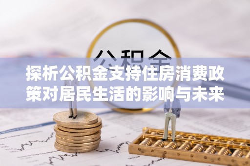 泉州探析公积金支持住房消费政策对居民生活的影响与未来展望