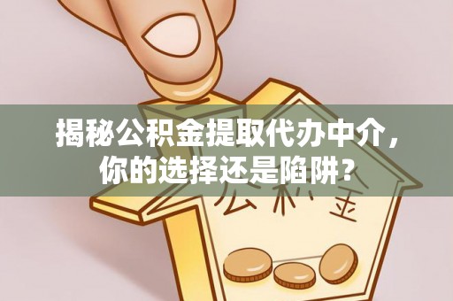泉州揭秘公积金提取代办中介，你的选择还是陷阱？