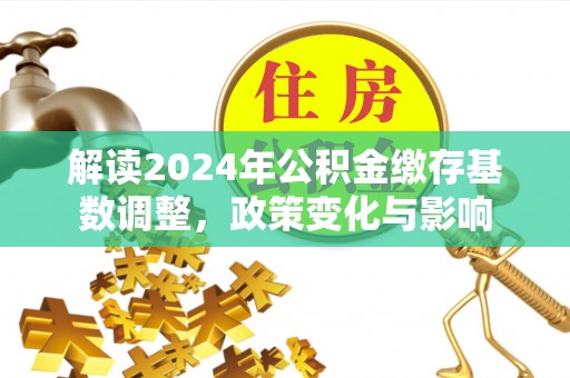 泉州解读2024年公积金缴存基数调整，政策变化与影响