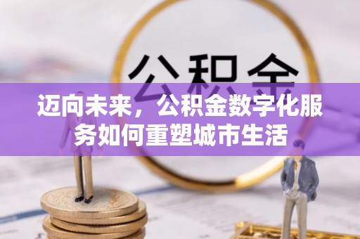 泉州迈向未来，公积金数字化服务如何重塑城市生活