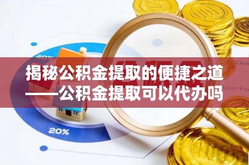 泉州揭秘公积金提取的便捷之道——公积金提取可以代办吗？