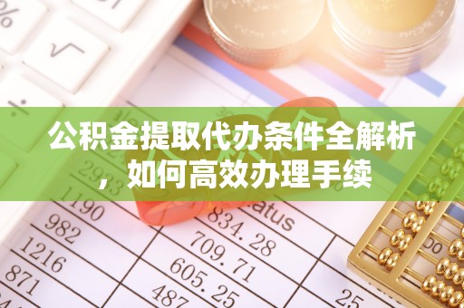 泉州公积金提取代办条件全解析，如何高效办理手续