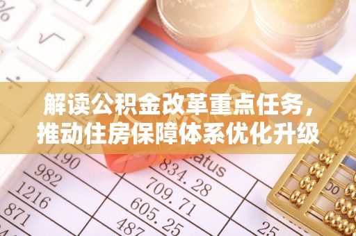 泉州解读公积金改革重点任务，推动住房保障体系优化升级