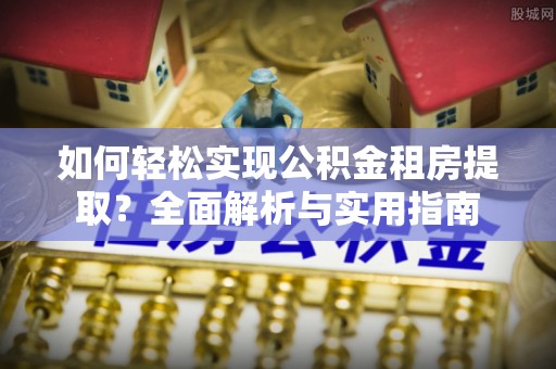 泉州如何轻松实现公积金租房提取？全面解析与实用指南