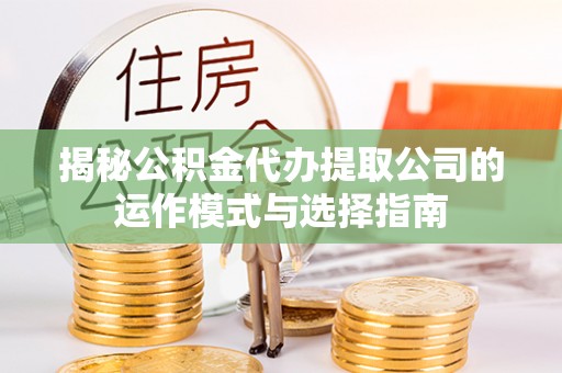 泉州揭秘公积金代办提取公司的运作模式与选择指南