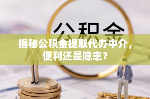 泉州揭秘公积金提取代办中介，便利还是隐患？