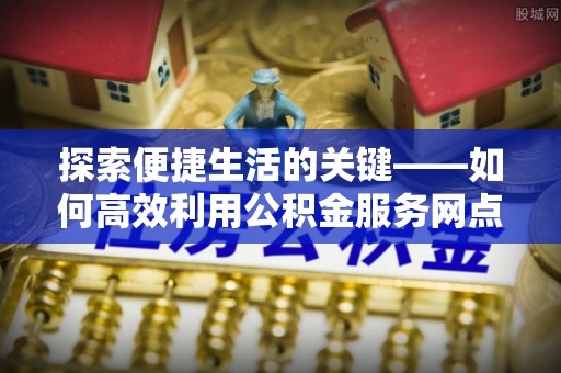泉州探索便捷生活的关键——如何高效利用公积金服务网点查询功能