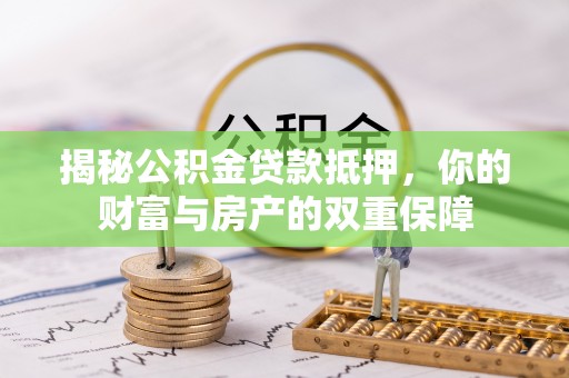 泉州揭秘公积金贷款抵押，你的财富与房产的双重保障