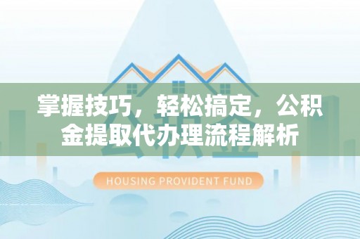 泉州掌握技巧，轻松搞定，公积金提取代办理流程解析